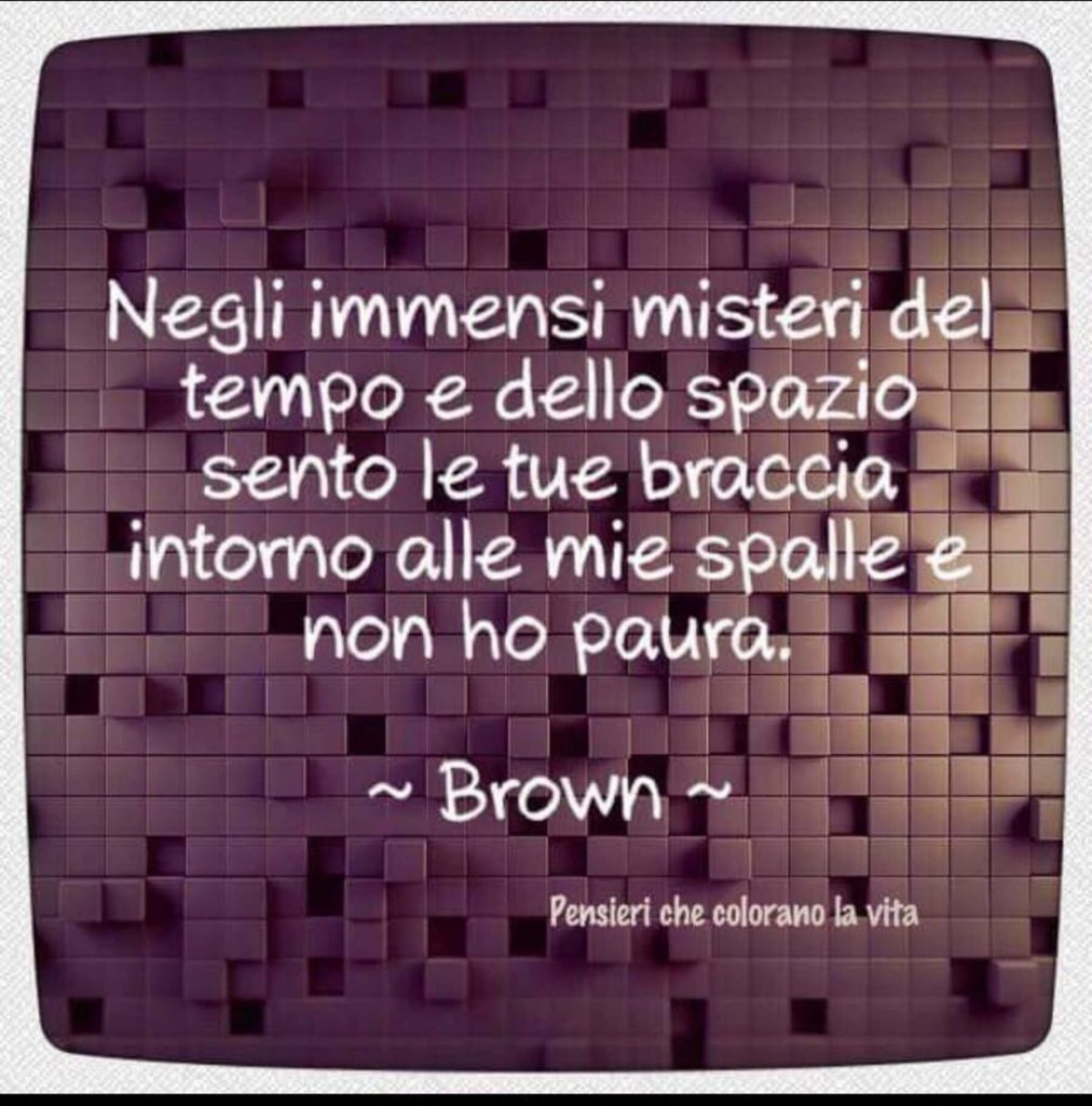 Negli immensi misteri del tempo e dello spazio sento le tue braccia intorno alle mie spalle e non ho paura