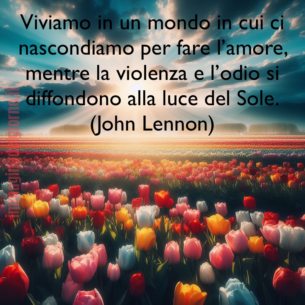 “Viviamo in un mondo in cui ci nascondiamo per fare l'amore, mentre la violenza e l'odio si diffondono alla luce del Sole.” -John Lennon